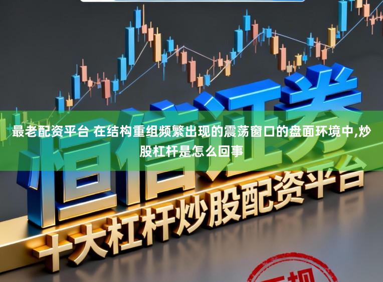 最老配资平台 在结构重组频繁出现的震荡窗口的盘面环境中,炒股杠杆是怎么回事