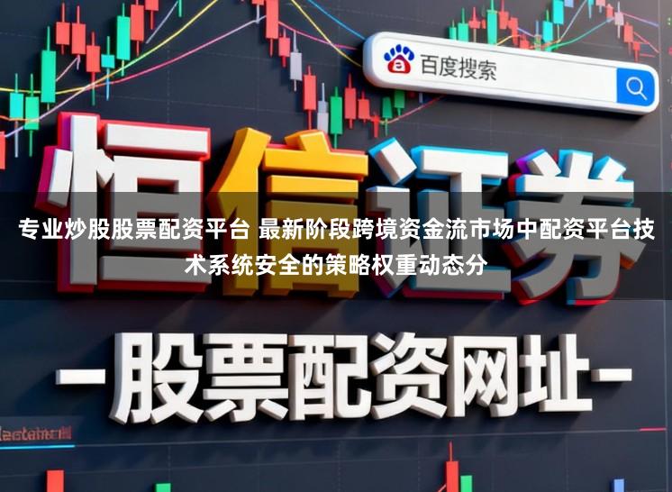 专业炒股股票配资平台 最新阶段跨境资金流市场中配资平台技术系统安全的策略权重动态分