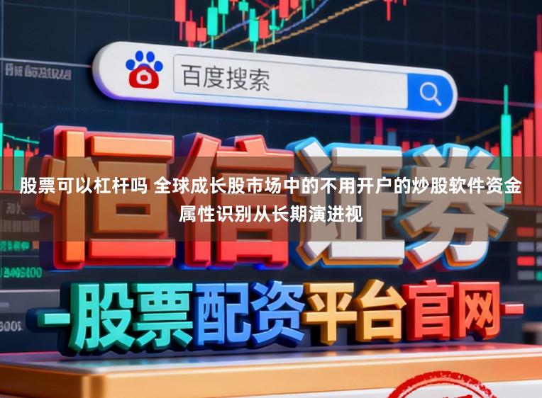 股票可以杠杆吗 全球成长股市场中的不用开户的炒股软件资金属性识别从长期演进视