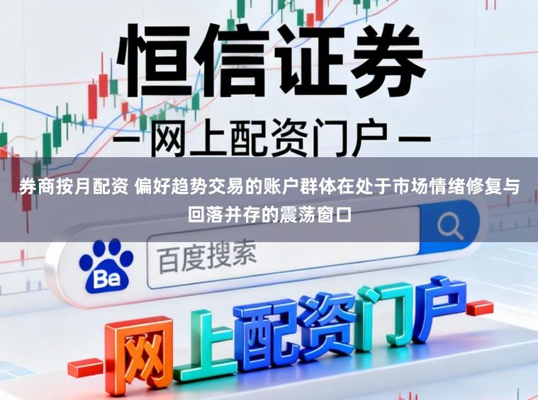 券商按月配资 偏好趋势交易的账户群体在处于市场情绪修复与回落并存的震荡窗口