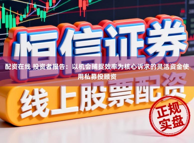 配资在线 投资者报告：以机会捕捉效率为核心诉求的灵活资金使用私募投顾资