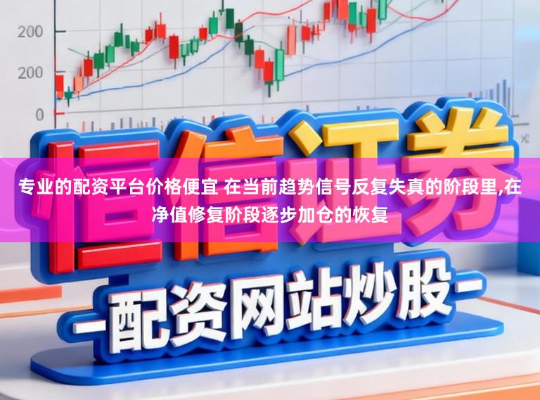 专业的配资平台价格便宜 在当前趋势信号反复失真的阶段里,在净值修复阶段逐步加仓的恢复