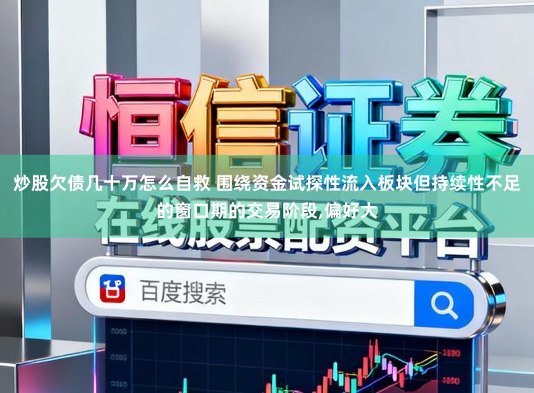 炒股欠债几十万怎么自救 围绕资金试探性流入板块但持续性不足的窗口期的交易阶段,偏好大