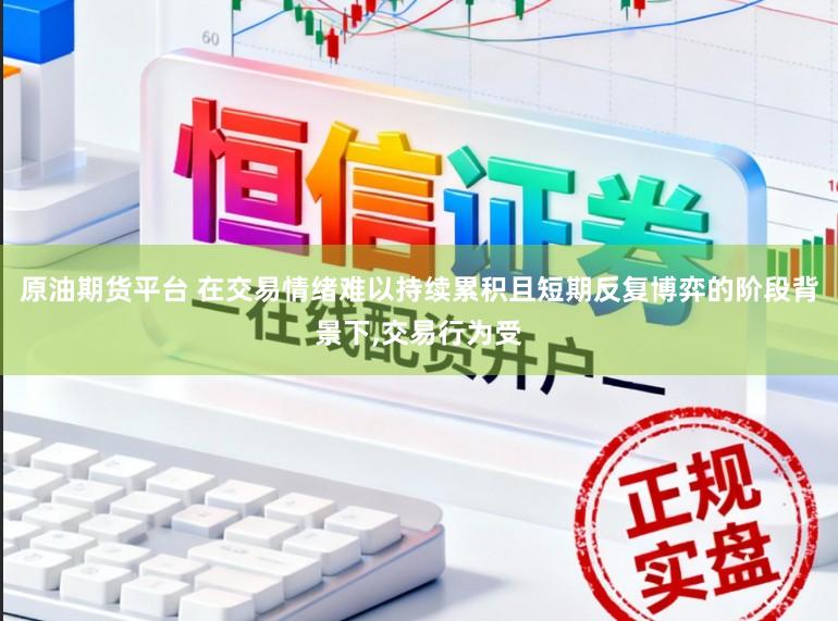 原油期货平台 在交易情绪难以持续累积且短期反复博弈的阶段背景下，交易行为受