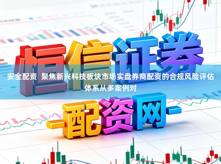 安全配资  聚焦新兴科技板块市场实盘券商配资的合规风险评估体系从多案例对