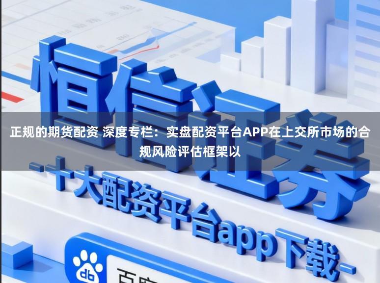 正规的期货配资 深度专栏：实盘配资平台APP在上交所市场的合规风险评估框架以