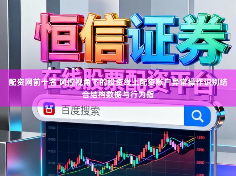 配资网前十名 风控视角下的投资线上配资账户异常操作识别结合结构数据与行为指