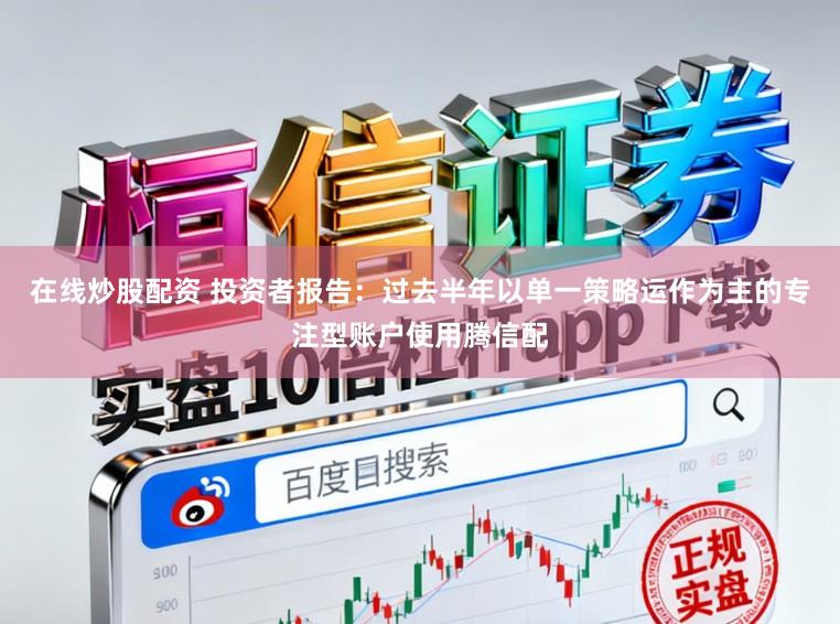 在线炒股配资 投资者报告：过去半年以单一策略运作为主的专注型账户使用腾信配