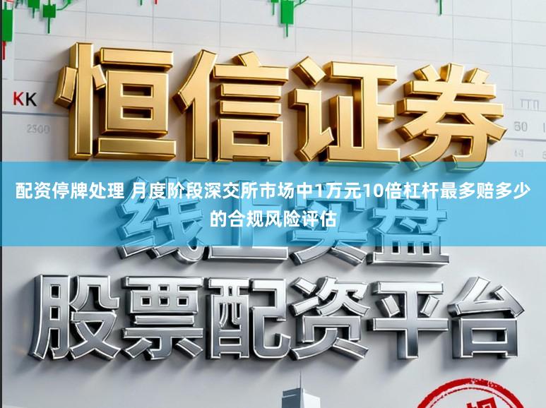 配资停牌处理 月度阶段深交所市场中1万元10倍杠杆最多赔多少的合规风险评估