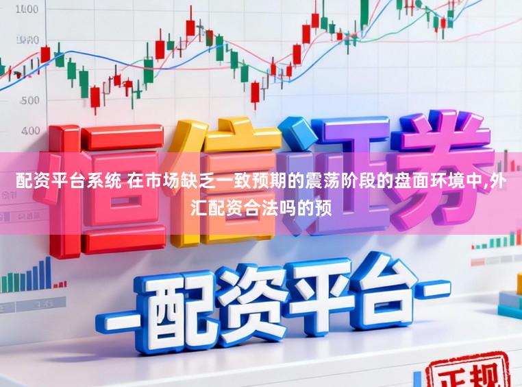 配资平台系统 在市场缺乏一致预期的震荡阶段的盘面环境中，外汇配资合法吗的预
