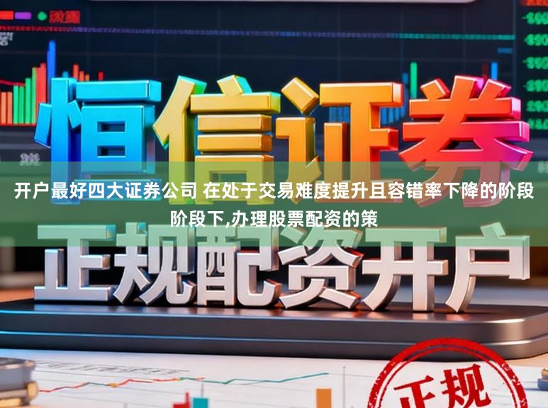 开户最好四大证券公司 在处于交易难度提升且容错率下降的阶段阶段下，办理股票配资的策