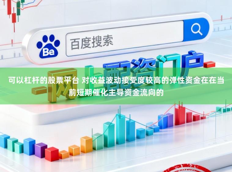可以杠杆的股票平台 对收益波动接受度较高的弹性资金在在当前短期催化主导资金流向的