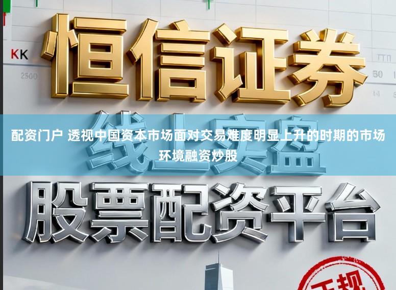 配资门户 透视中国资本市场面对交易难度明显上升的时期的市场环境融资炒股