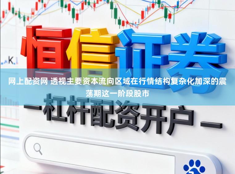 网上配资网 透视主要资本流向区域在行情结构复杂化加深的震荡期这一阶段股市