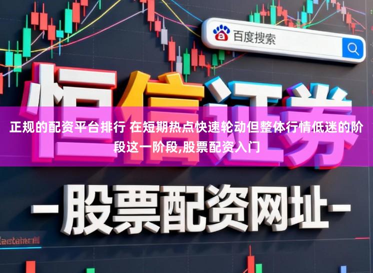 正规的配资平台排行 在短期热点快速轮动但整体行情低迷的阶段这一阶段,股票配资入门