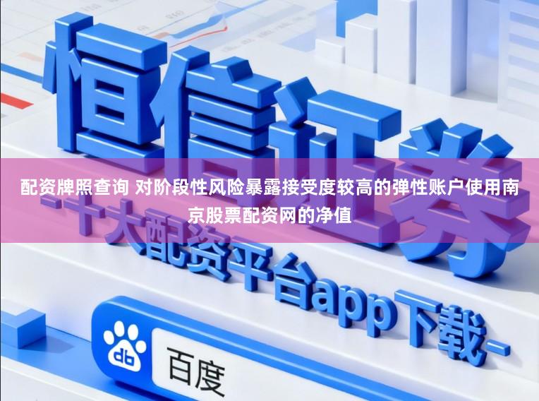 配资牌照查询 对阶段性风险暴露接受度较高的弹性账户使用南京股票配资网的净值