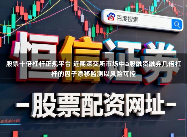 股票十倍杠杆正规平台 近期深交所市场中a股融资融券几倍杠杆的因子漂移监测以风险可控