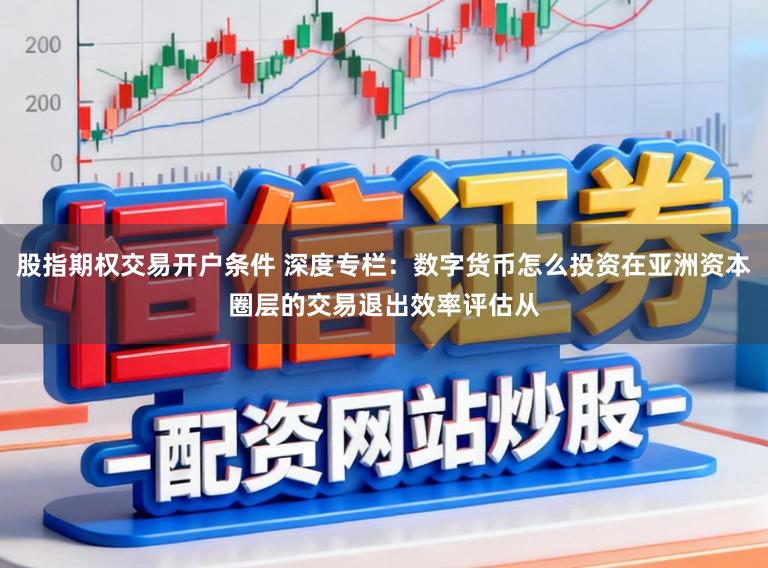 股指期权交易开户条件 深度专栏：数字货币怎么投资在亚洲资本圈层的交易退出效率评估从
