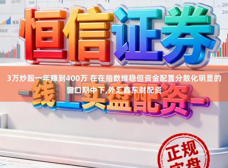 3万炒股一年赚到400万 在在指数维稳但资金配置分散化明显的窗口期中下，外汇鑫东财配资