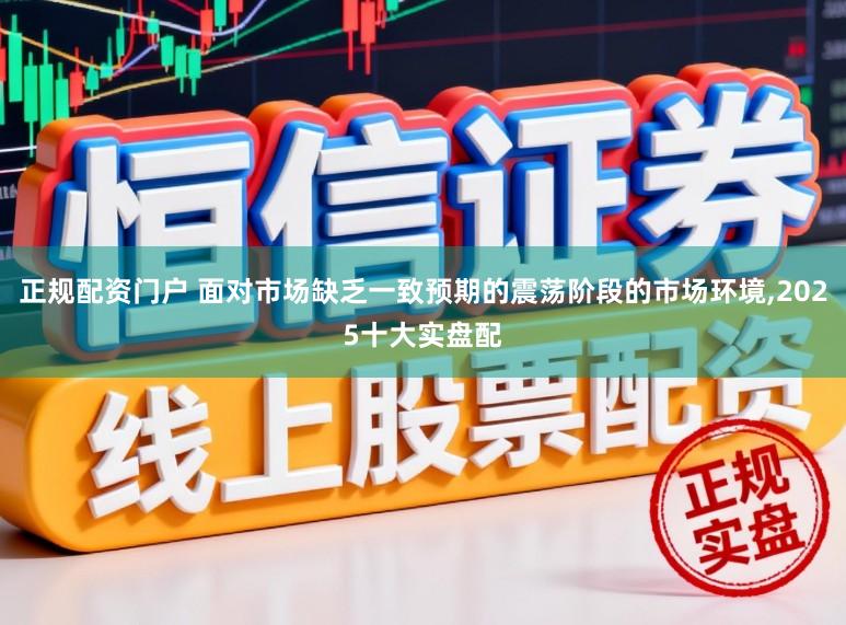 正规配资门户 面对市场缺乏一致预期的震荡阶段的市场环境，2025十大实盘配