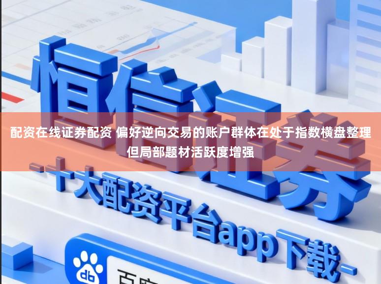 配资在线证券配资 偏好逆向交易的账户群体在处于指数横盘整理但局部题材活跃度增强
