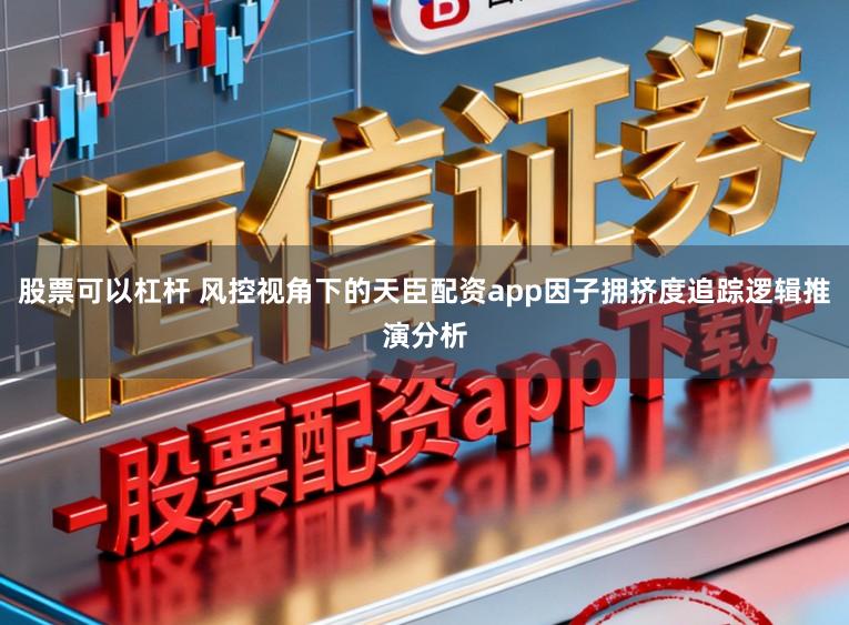 股票可以杠杆 风控视角下的天臣配资app因子拥挤度追踪逻辑推演分析