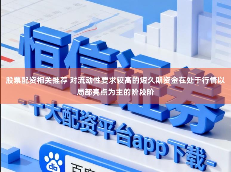 股票配资相关推荐 对流动性要求较高的短久期资金在处于行情以局部亮点为主的阶段阶