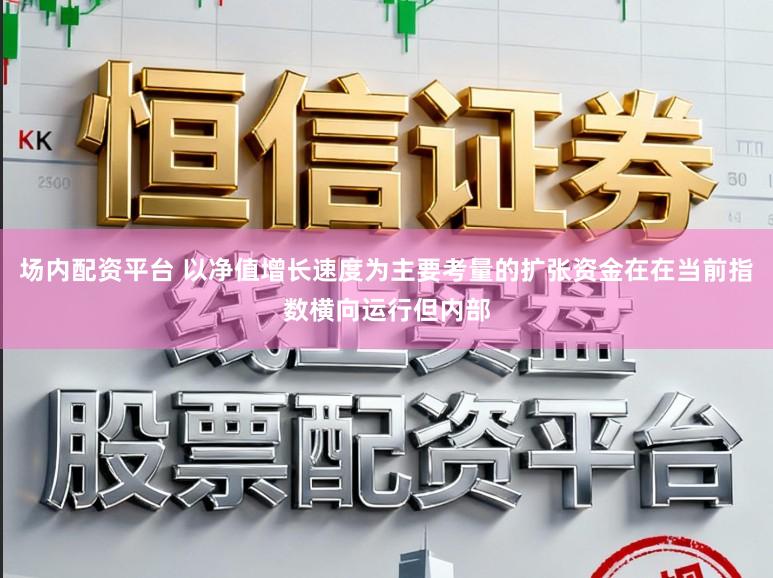场内配资平台 以净值增长速度为主要考量的扩张资金在在当前指数横向运行但内部