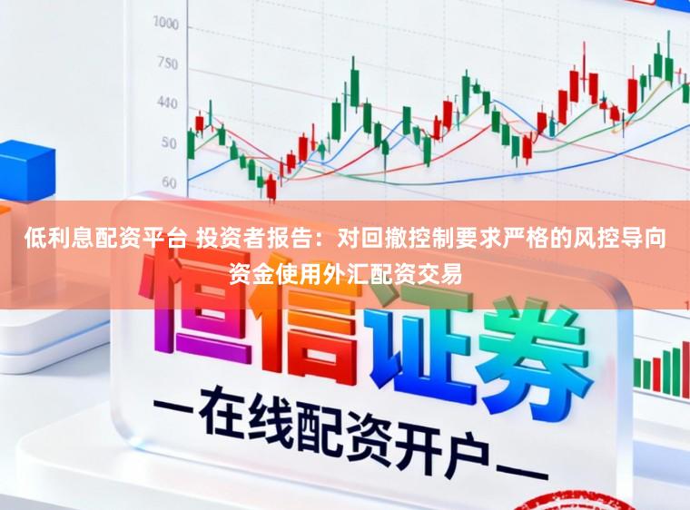 低利息配资平台 投资者报告：对回撤控制要求严格的风控导向资金使用外汇配资交易
