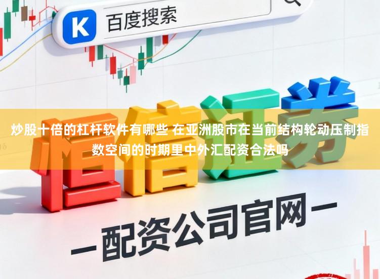 炒股十倍的杠杆软件有哪些 在亚洲股市在当前结构轮动压制指数空间的时期里中外汇配资合法吗