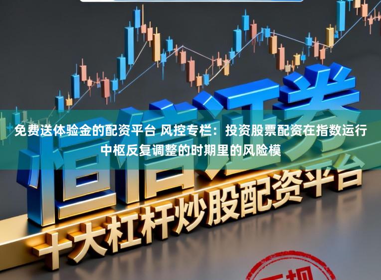 免费送体验金的配资平台 风控专栏：投资股票配资在指数运行中枢反复调整的时期里的风险模
