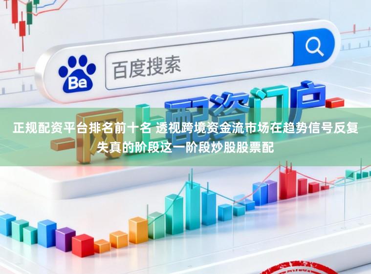 正规配资平台排名前十名 透视跨境资金流市场在趋势信号反复失真的阶段这一阶段炒股股票配
