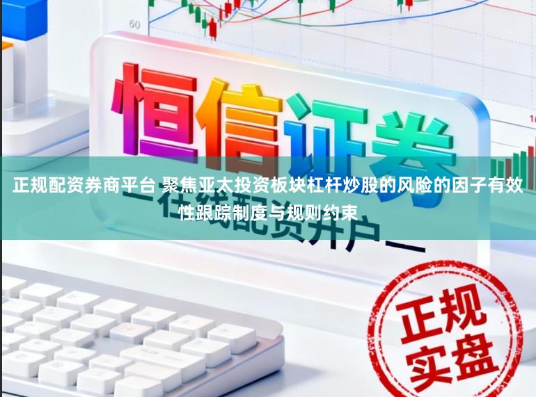正规配资券商平台 聚焦亚太投资板块杠杆炒股的风险的因子有效性跟踪制度与规则约束