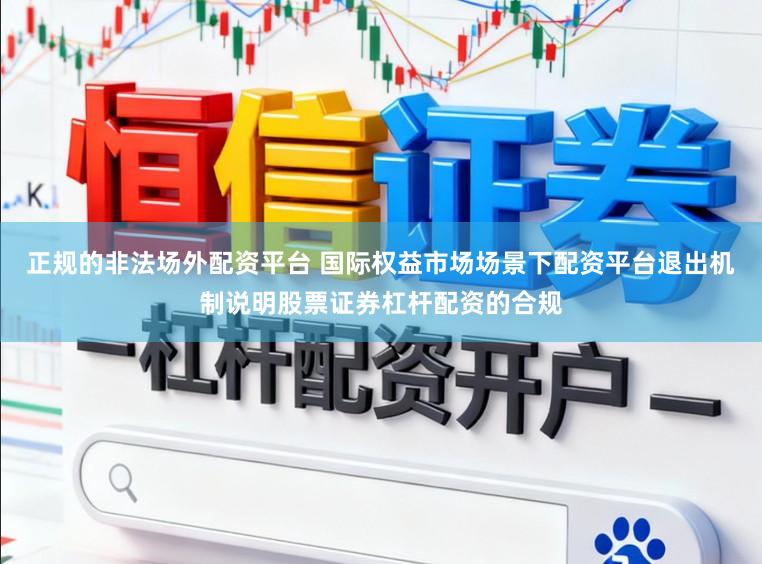 正规的非法场外配资平台 国际权益市场场景下配资平台退出机制说明股票证券杠杆配资的合规