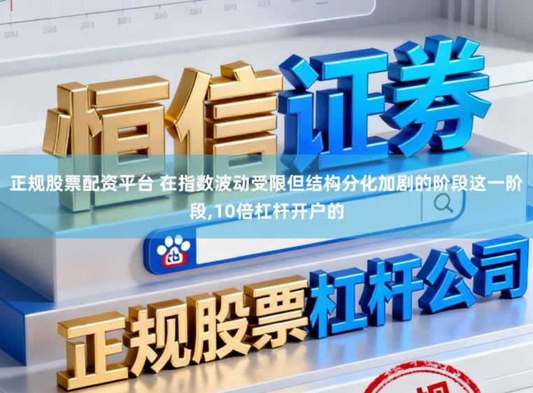 正规股票配资平台 在指数波动受限但结构分化加剧的阶段这一阶段，10倍杠杆开户的
