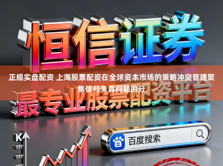 正规实盘配资 上海股票配资在全球资本市场的策略冲突管理聚焦信号失真问题的分