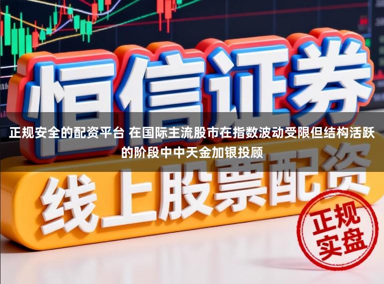 正规安全的配资平台 在国际主流股市在指数波动受限但结构活跃的阶段中中天金加银投顾