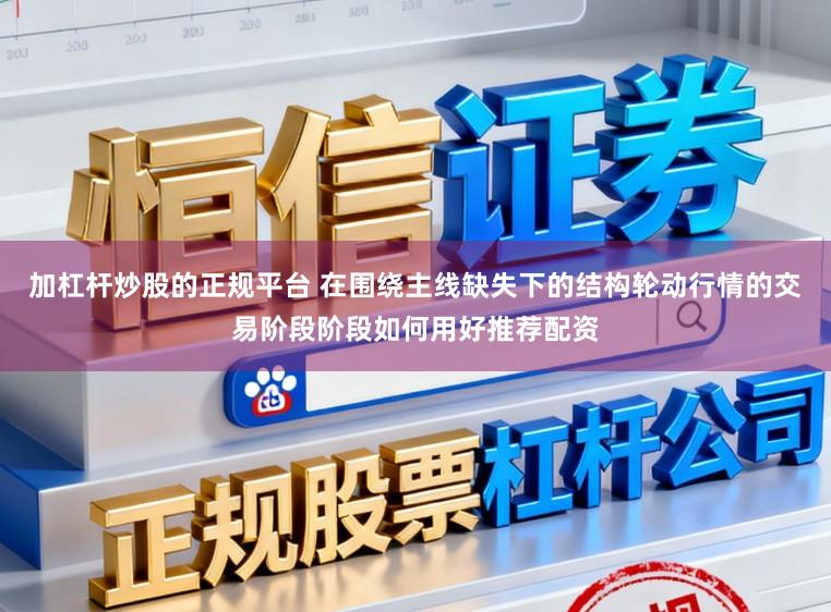 加杠杆炒股的正规平台 在围绕主线缺失下的结构轮动行情的交易阶段阶段如何用好推荐配资