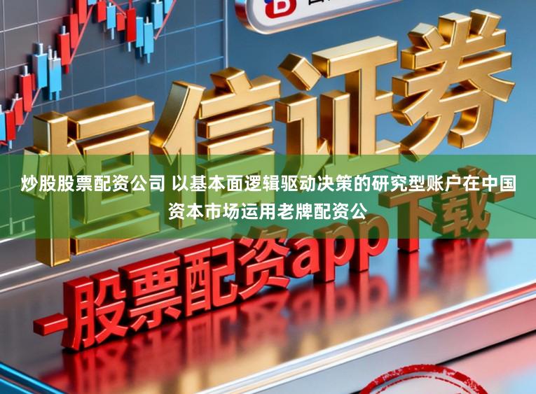 炒股股票配资公司 以基本面逻辑驱动决策的研究型账户在中国资本市场运用老牌配资公