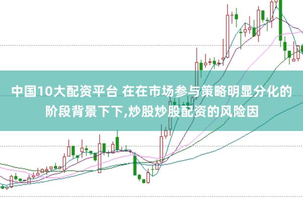 中国10大配资平台 在在市场参与策略明显分化的阶段背景下下，炒股炒股配资的风险因