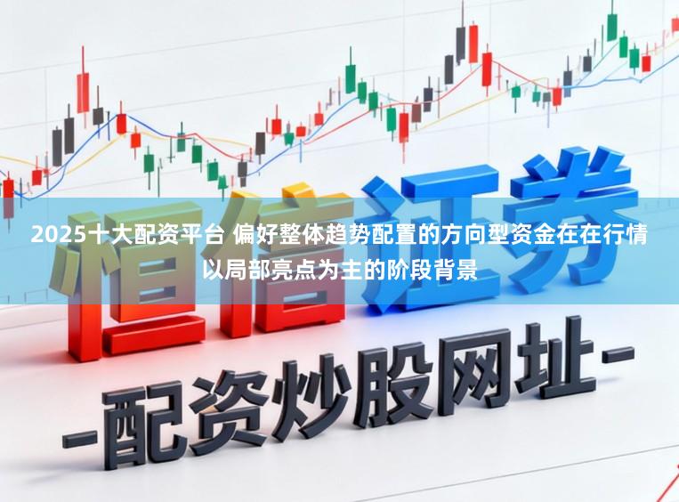 2025十大配资平台 偏好整体趋势配置的方向型资金在在行情以局部亮点为主的阶段背景