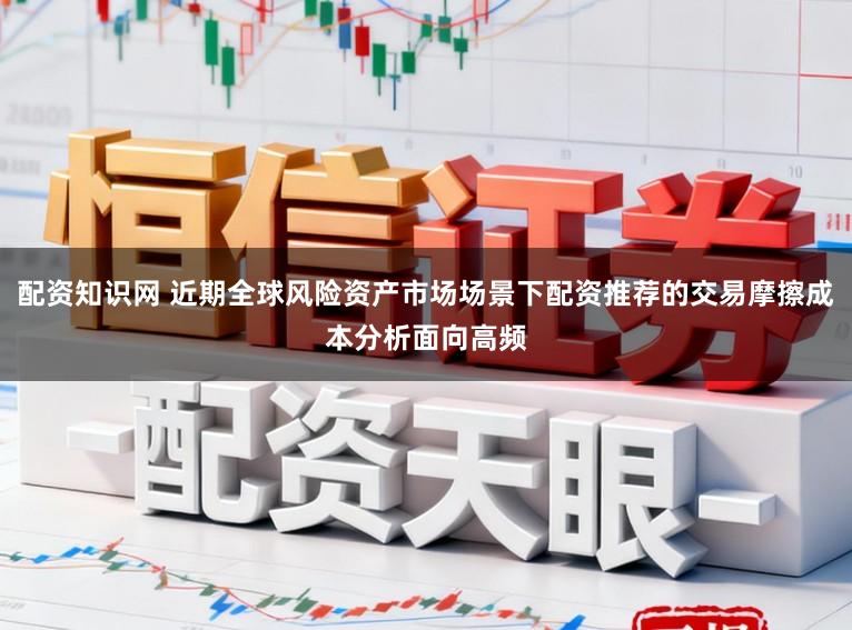 配资知识网 近期全球风险资产市场场景下配资推荐的交易摩擦成本分析面向高频