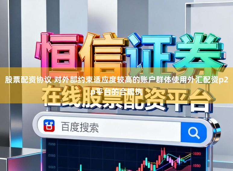 股票配资协议 对外部约束适应度较高的账户群体使用外汇配资p2p平台的合规执