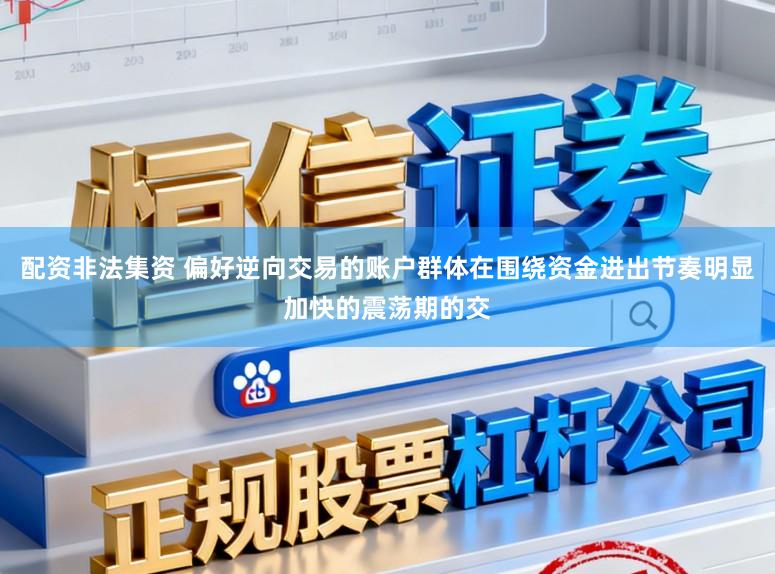 配资非法集资 偏好逆向交易的账户群体在围绕资金进出节奏明显加快的震荡期的交