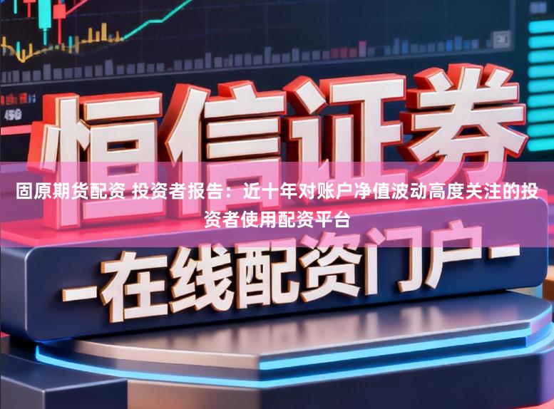 固原期货配资 投资者报告：近十年对账户净值波动高度关注的投资者使用配资平台