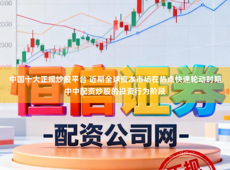 中国十大正规炒股平台 近期全球资本市场在热点快速轮动时期中中配资炒股的投资行为阶段