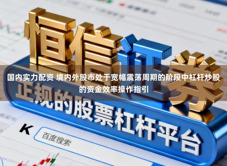 国内实力配资 境内外股市处于宽幅震荡周期的阶段中杠杆炒股的资金效率操作指引