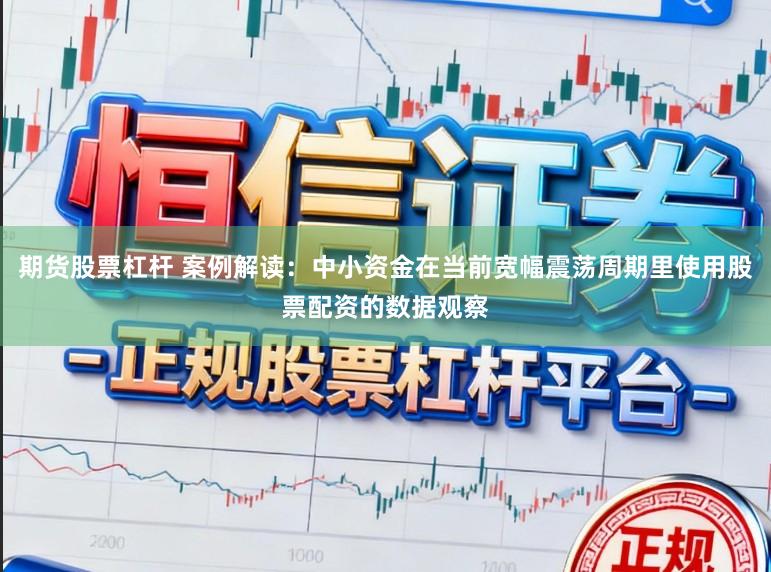 期货股票杠杆 案例解读：中小资金在当前宽幅震荡周期里使用股票配资的数据观察