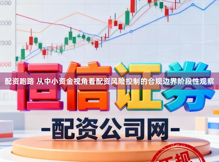 配资跑路 从中小资金视角看配资风险控制的合规边界阶段性观察