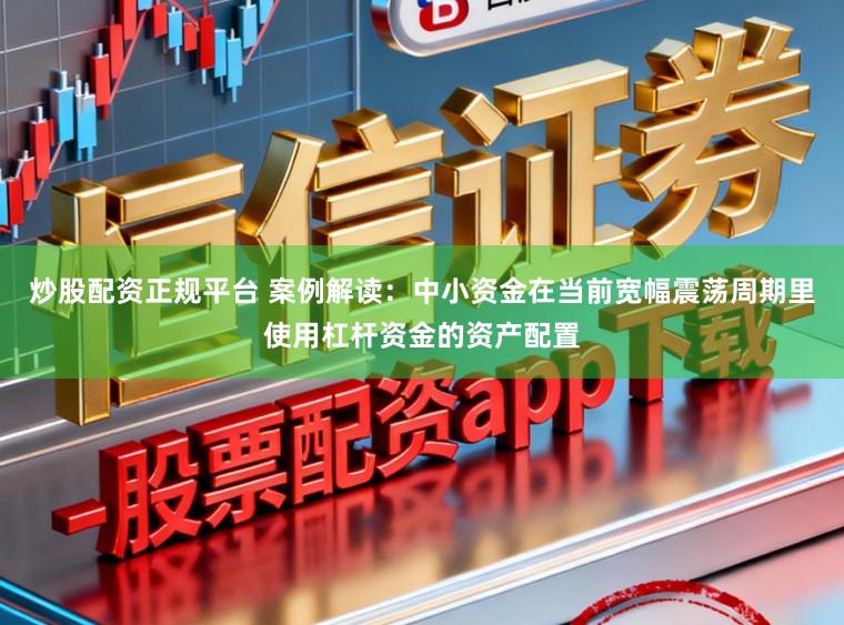 炒股配资正规平台 案例解读：中小资金在当前宽幅震荡周期里使用杠杆资金的资产配置